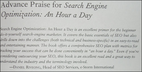 Search Engine Optimization, An Hour a Day, is an excellent primer for the beginner Do-It-Yourself search engine marketer. It covers the basic essentials of SEO but also drills down into the challenges (both technical and business-specific) in an easy to read and entertaining manner. The book offers a comprehensive SEO plan with metrics for tracking your success which can be done conveniently in “an hour a day.†Even if you’re considering outsourcing your SEO, this book is an excellent read and a great way to understand the industry and the terminology involved.